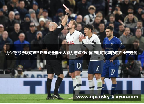 孙兴慜欧协联对阵热刺展现全能个人能力与领袖价值决胜时刻攻防统治比赛走势