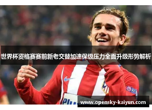 世界杯资格赛赛前新老交替加速保级压力全面升级形势解析 世界杯资格赛赛前新老交替加速保级压力全面升级形势解析