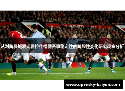 从对阵曼城表现看拉什福德赛事稳定性的阶段性变化研究观察分析 从对阵曼城表现看拉什福德赛事稳定性的阶段性变化研究观察分析