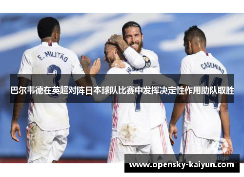 巴尔韦德在英超对阵日本球队比赛中发挥决定性作用助队取胜 巴尔韦德在英超对阵日本球队比赛中发挥决定性作用助队取胜