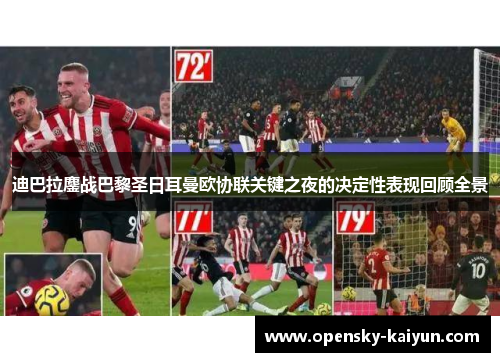 迪巴拉鏖战巴黎圣日耳曼欧协联关键之夜的决定性表现回顾全景