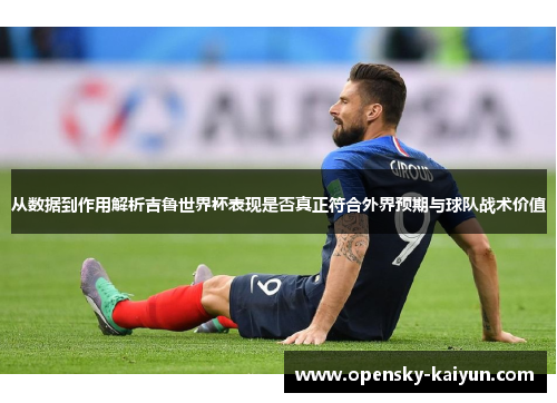 从数据到作用解析吉鲁世界杯表现是否真正符合外界预期与球队战术价值