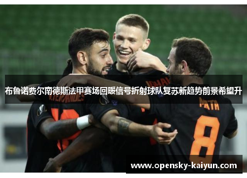 布鲁诺费尔南德斯法甲赛场回暖信号折射球队复苏新趋势前景希望升 布鲁诺费尔南德斯法甲赛场回暖信号折射球队复苏新趋势前景希望升