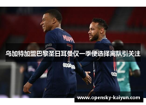 乌加特加盟巴黎圣日耳曼仅一季便选择离队引关注 乌加特加盟巴黎圣日耳曼仅一季便选择离队引关注