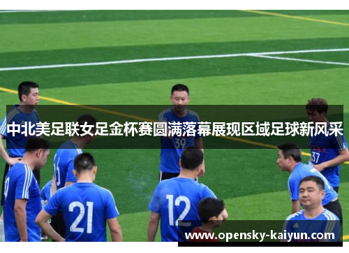中北美足联女足金杯赛圆满落幕展现区域足球新风采 中北美足联女足金杯赛圆满落幕展现区域足球新风采