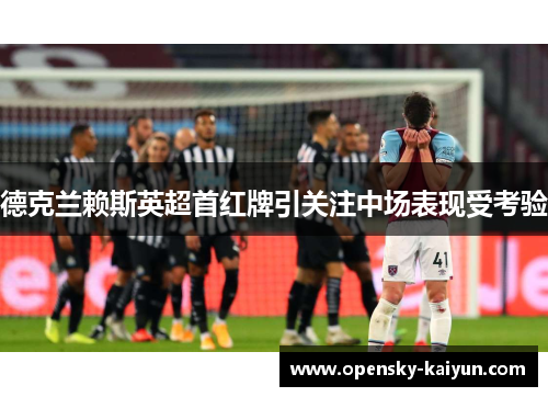 德克兰赖斯英超首红牌引关注中场表现受考验