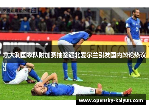 意大利国家队附加赛抽签遇北爱尔兰引发国内舆论热议
