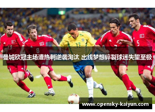 曼城欧冠主场遭热刺逆袭淘汰 出线梦想碎裂球迷失望至极