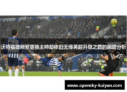 沃特福德频繁更换主帅却依旧无缘英超升级之路的困境分析