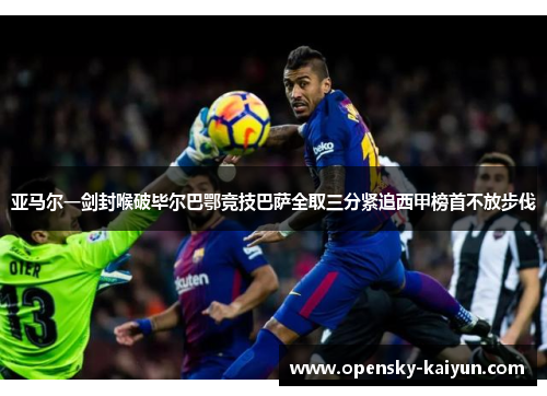 亚马尔一剑封喉破毕尔巴鄂竞技巴萨全取三分紧追西甲榜首不放步伐