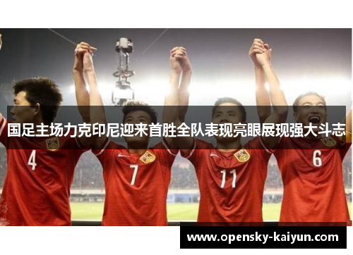 国足主场力克印尼迎来首胜全队表现亮眼展现强大斗志