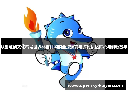 从创意到文化符号世界杯吉祥物的全球魅力与时代记忆传承与创新故事 从创意到文化符号世界杯吉祥物的全球魅力与时代记忆传承与创新故事