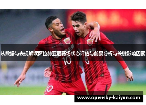 从数据与表现解读萨拉赫亚冠赛场状态评估与前景分析与关键影响因素